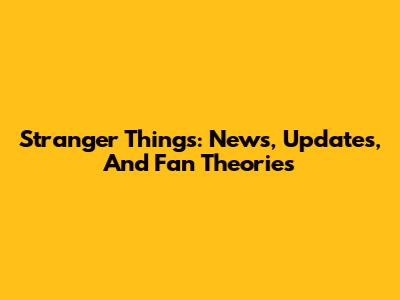 Stranger Things: News, Updates, And Fan Theories