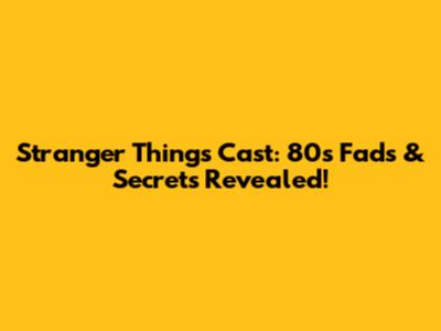 Stranger Things Cast: 80s Fads & Secrets Revealed!