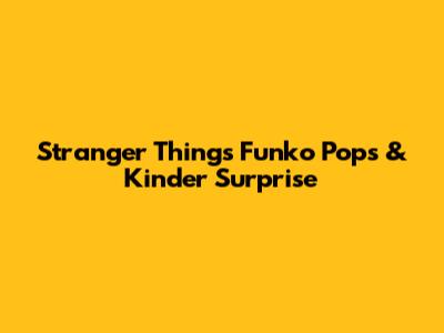 Stranger Things Funko Pops & Kinder Surprise
