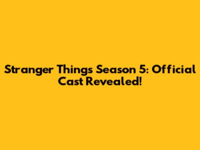 Stranger Things Season 5: Official Cast Revealed!