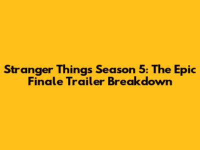 Stranger Things Season 5: The Epic Finale Trailer Breakdown