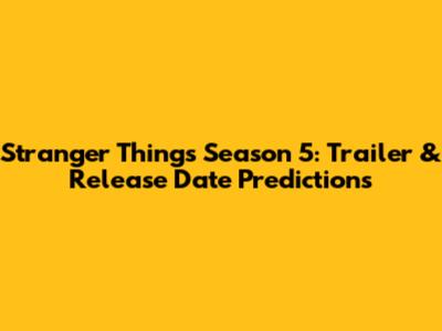 Stranger Things Season 5: Trailer & Release Date Predictions