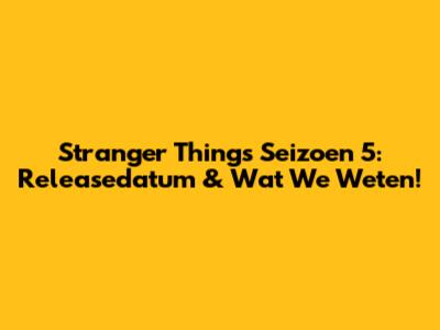 Stranger Things Seizoen 5: Releasedatum & Wat We Weten!