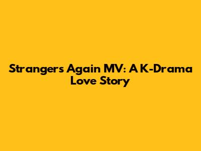 Strangers Again MV: A K-Drama Love Story