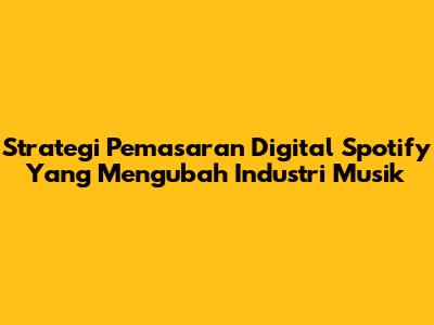 Strategi Pemasaran Digital Spotify Yang Mengubah Industri Musik