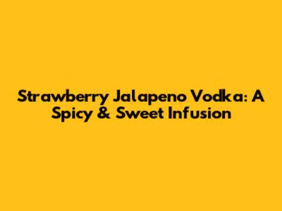 Strawberry Jalapeno Vodka: A Spicy & Sweet Infusion