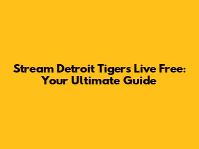 Stream Detroit Tigers Live Free: Your Ultimate Guide