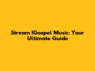 Stream IGospel Music: Your Ultimate Guide