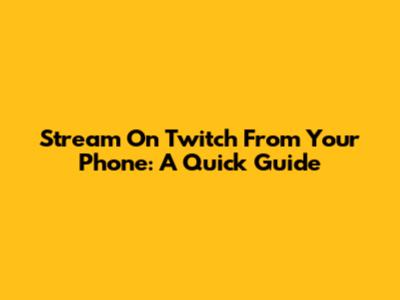 Stream On Twitch From Your Phone: A Quick Guide