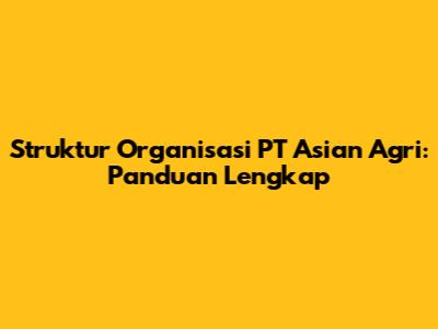 Struktur Organisasi PT Asian Agri: Panduan Lengkap