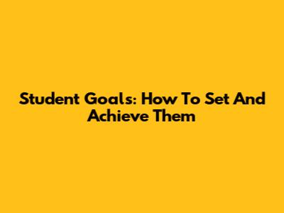 Student Goals: How To Set And Achieve Them