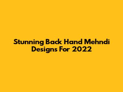 Stunning Back Hand Mehndi Designs For 2022