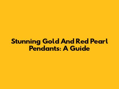 Stunning Gold And Red Pearl Pendants: A Guide