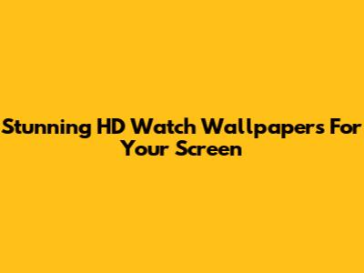 Stunning HD Watch Wallpapers For Your Screen
