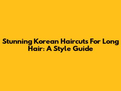 Stunning Korean Haircuts For Long Hair: A Style Guide