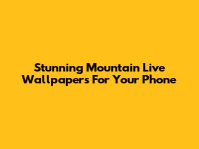 Stunning Mountain Live Wallpapers For Your Phone