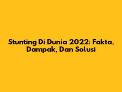 Stunting Di Dunia 2022: Fakta, Dampak, Dan Solusi