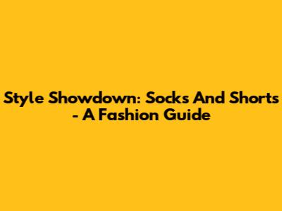 Style Showdown: Socks And Shorts - A Fashion Guide