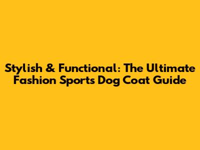 Stylish & Functional: The Ultimate Fashion Sports Dog Coat Guide