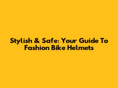 Stylish & Safe: Your Guide To Fashion Bike Helmets