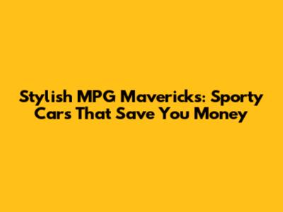 Stylish MPG Mavericks: Sporty Cars That Save You Money