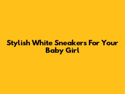 Stylish White Sneakers For Your Baby Girl