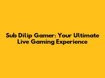 Sub Dilip Gamer: Your Ultimate Live Gaming Experience