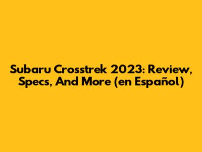 Subaru Crosstrek 2023: Review, Specs, And More (en Español)