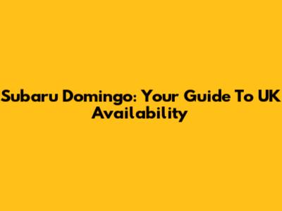Subaru Domingo: Your Guide To UK Availability