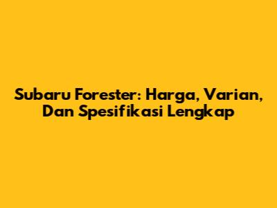 Subaru Forester: Harga, Varian, Dan Spesifikasi Lengkap