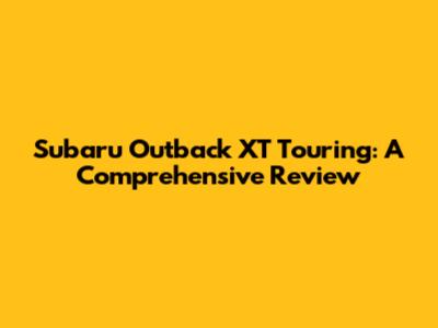 Subaru Outback XT Touring: A Comprehensive Review