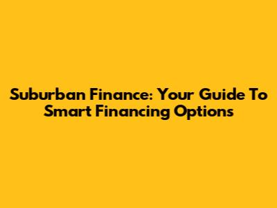 Suburban Finance: Your Guide To Smart Financing Options
