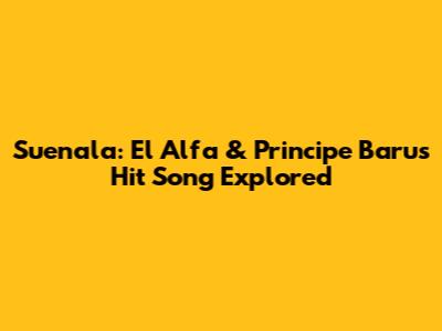 Suenala: El Alfa & Principe Baru's Hit Song Explored
