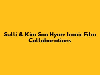 Sulli & Kim Soo Hyun: Iconic Film Collaborations