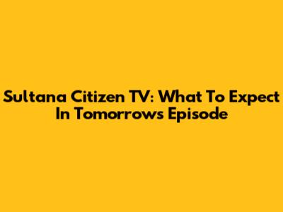 Sultana Citizen TV: What To Expect In Tomorrow's Episode