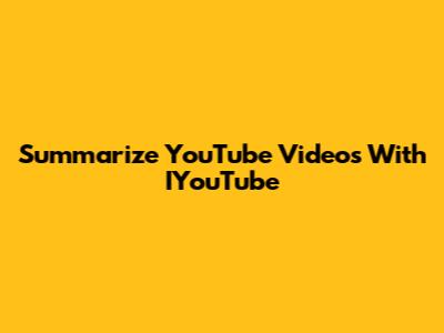 Summarize YouTube Videos With IYouTube