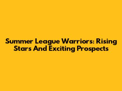 Summer League Warriors: Rising Stars And Exciting Prospects