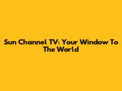 Sun Channel TV: Your Window To The World