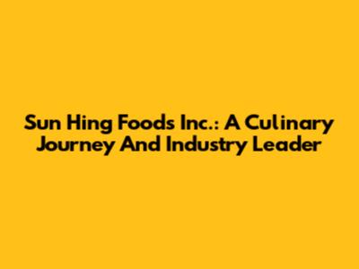 Sun Hing Foods Inc.: A Culinary Journey And Industry Leader