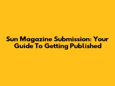 Sun Magazine Submission: Your Guide To Getting Published