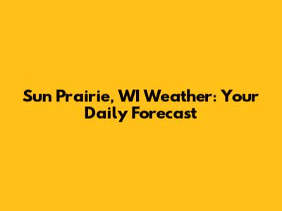 Sun Prairie, WI Weather: Your Daily Forecast
