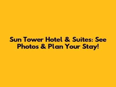 Sun Tower Hotel & Suites: See Photos & Plan Your Stay!