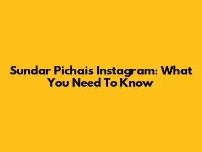 Sundar Pichai's Instagram: What You Need To Know