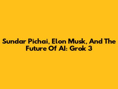 Sundar Pichai, Elon Musk, And The Future Of AI: Grok 3