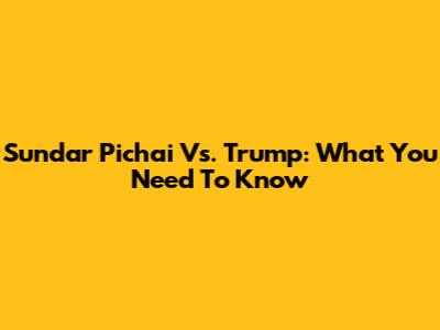 Sundar Pichai Vs. Trump: What You Need To Know