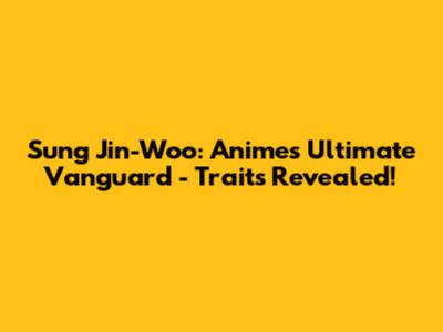 Sung Jin-Woo: Anime's Ultimate Vanguard - Traits Revealed!