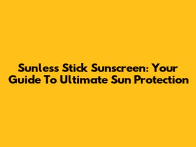 Sunless Stick Sunscreen: Your Guide To Ultimate Sun Protection