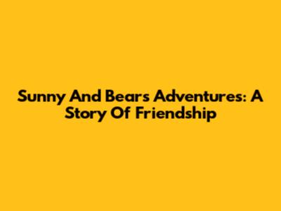 Sunny And Bear's Adventures: A Story Of Friendship