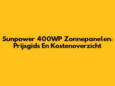 Sunpower 400WP Zonnepanelen: Prijsgids En Kostenoverzicht
