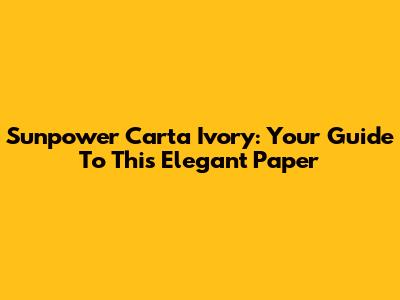 Sunpower Carta Ivory: Your Guide To This Elegant Paper